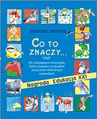 CO TO ZNACZY... 101 zabawnych historyjek, które pozwolą zrozumieć znaczenie niektórych powiedzeń