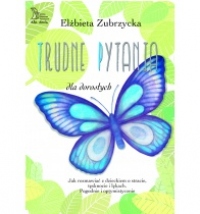 TRUDNE PYTANIA dla dorosłych Jak rozmawiać o stracie, tęsknocie i dziecięcych lękach. Pogodnie i optymistycznie