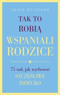 Tak to robią wspaniali rodzice. 75 rad jak wychować szczęśliwe dziecko