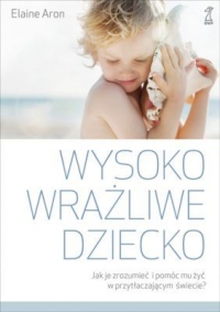 WYSOKO WRAŻLIWE DZIECKO Jak je zrozumieć i pomóc mu żyć w przytłaczającym świecie?