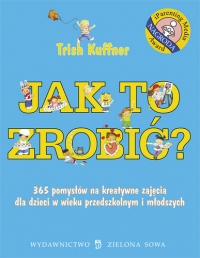 Jak to zrobić? 365 pomysłów na kreatywne zajęcia dla dzieci w wieku przedszkolnym i młodszych