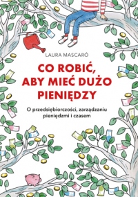 Co robić, aby mieć dużo pieniędzy. O przedsiębiorczości, zarządzaniu pieniędzmi i czasem